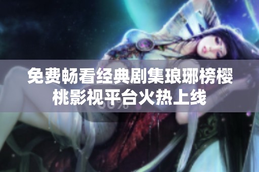 免费畅看经典剧集琅琊榜樱桃影视平台火热上线