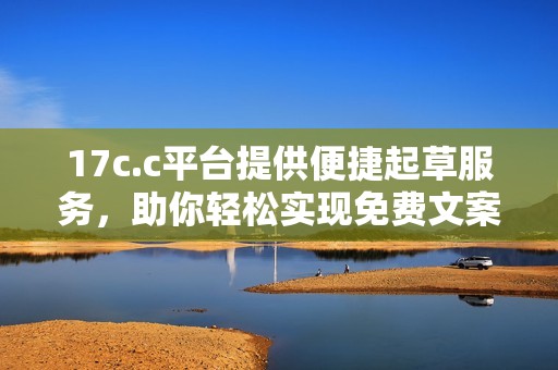 17c.c平台提供便捷起草服务，助你轻松实现免费文案重写需求