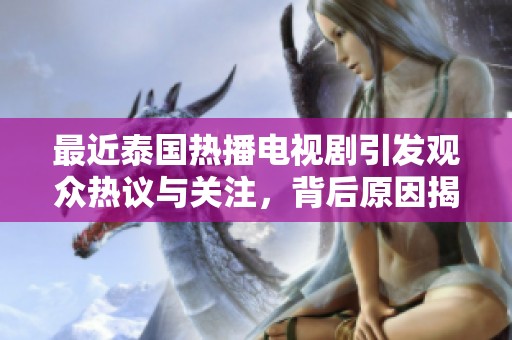 最近泰国热播电视剧引发观众热议与关注，背后原因揭秘