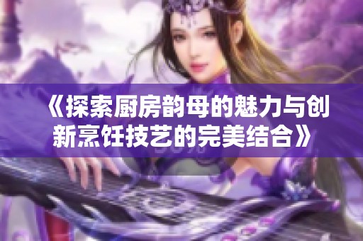 《探索厨房韵母的魅力与创新烹饪技艺的完美结合》