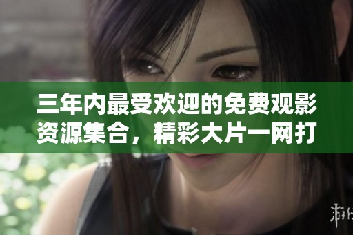 三年内最受欢迎的免费观影资源集合，精彩大片一网打尽！