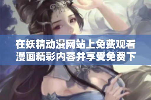 在妖精动漫网站上免费观看漫画精彩内容并享受免费下载服务