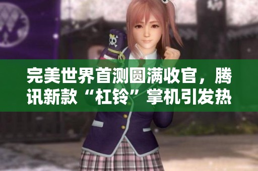完美世界首测圆满收官，腾讯新款“杠铃”掌机引发热烈追捧！