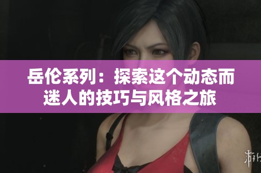 岳伦系列：探索这个动态而迷人的技巧与风格之旅