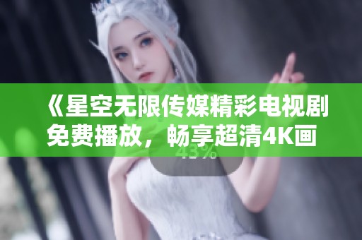 《星空无限传媒精彩电视剧免费播放，畅享超清4K画质体验》