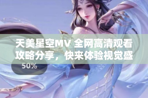 天美星空MV 全网高清观看攻略分享，快来体验视觉盛宴！
