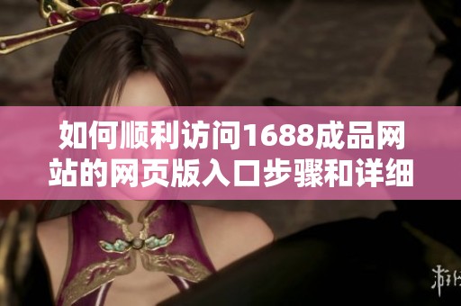 如何顺利访问1688成品网站的网页版入口步骤和详细指南