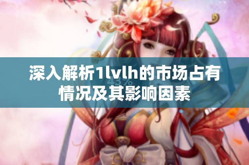 深入解析1lvlh的市场占有情况及其影响因素
