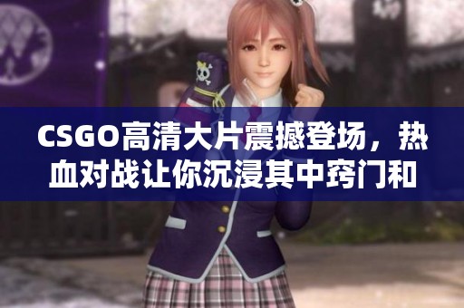 CSGO高清大片震撼登场，热血对战让你沉浸其中窍门和技巧全解析