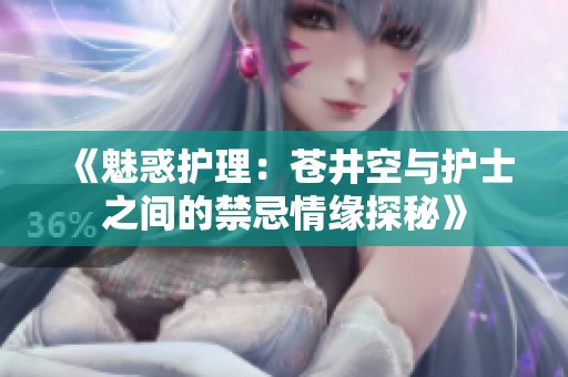 《魅惑护理：苍井空与护士之间的禁忌情缘探秘》