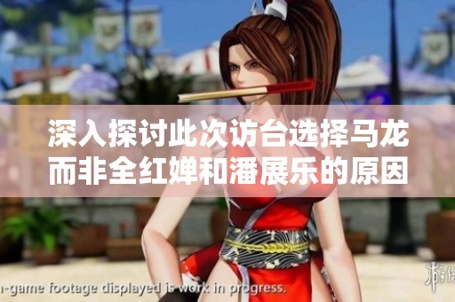 深入探讨此次访台选择马龙而非全红婵和潘展乐的原因