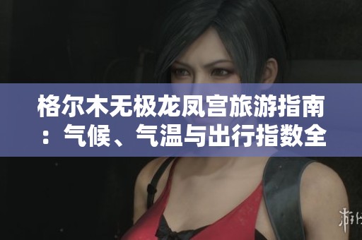 格尔木无极龙凤宫旅游指南：气候、气温与出行指数全解析