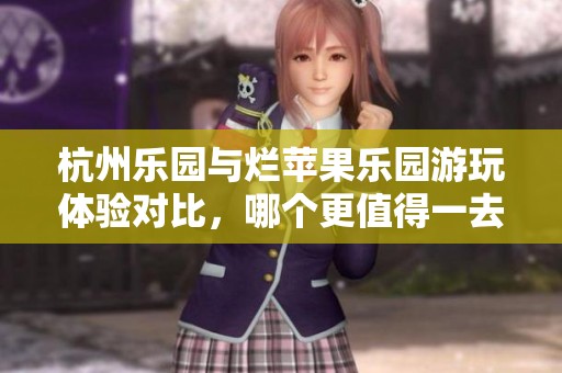 杭州乐园与烂苹果乐园游玩体验对比，哪个更值得一去