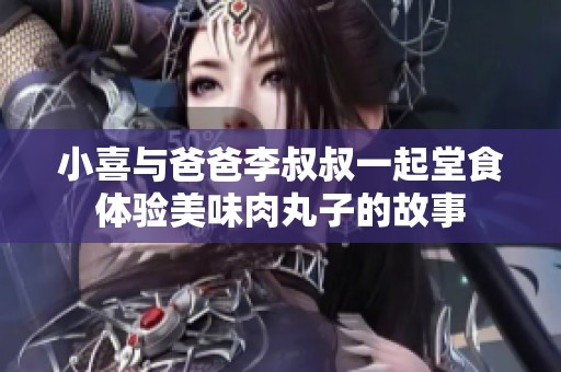小喜与爸爸李叔叔一起堂食体验美味肉丸子的故事