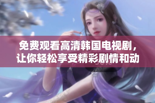 免费观看高清韩国电视剧，让你轻松享受精彩剧情和动人故事