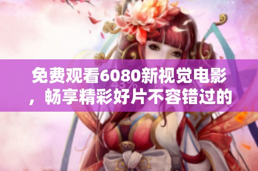 免费观看6080新视觉电影，畅享精彩好片不容错过的视听盛宴