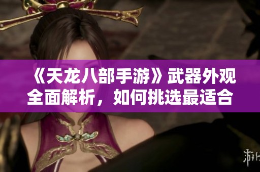 《天龙八部手游》武器外观全面解析，如何挑选最适合你的神兵打造之路
