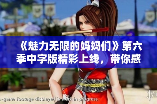 《魅力无限的妈妈们》第六季中字版精彩上线，带你感受温暖与欢乐之旅