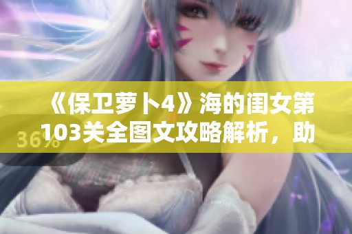 《保卫萝卜4》海的闺女第103关全图文攻略解析，助你轻松通关！