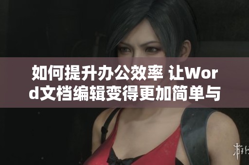 如何提升办公效率 让Word文档编辑变得更加简单与便捷