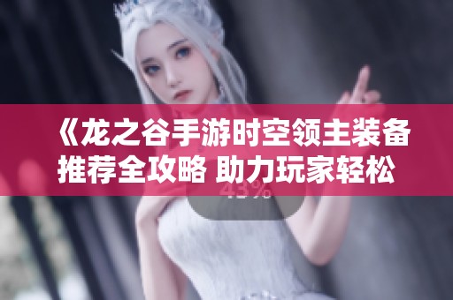 《龙之谷手游时空领主装备推荐全攻略 助力玩家轻松上手》