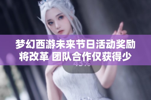 梦幻西游未来节日活动奖励将改革 团队合作仅获得少量鼓励