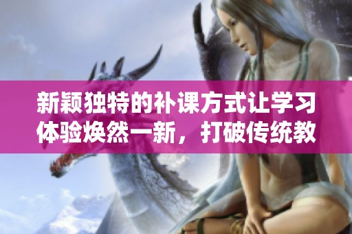 新颖独特的补课方式让学习体验焕然一新，打破传统教学模式