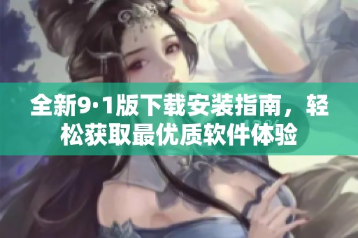 全新9·1版下载安装指南，轻松获取最优质软件体验