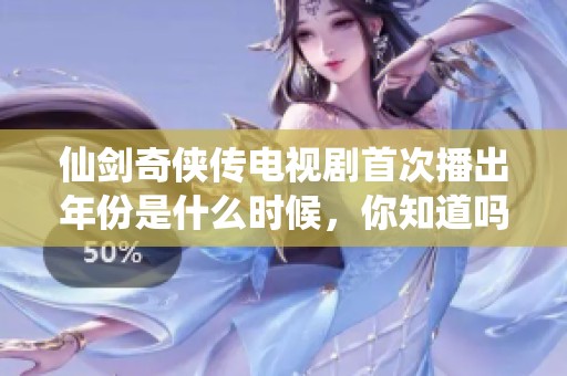 仙剑奇侠传电视剧首次播出年份是什么时候，你知道吗？
