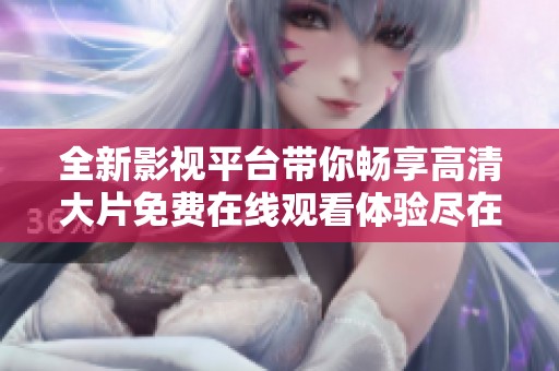全新影视平台带你畅享高清大片免费在线观看体验尽在掌握之中