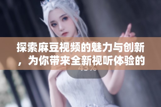 探索麻豆视频的魅力与创新，为你带来全新视听体验的精彩旅程