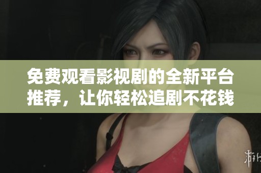 免费观看影视剧的全新平台推荐，让你轻松追剧不花钱