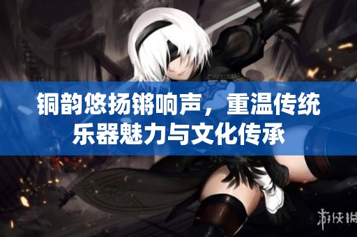 铜韵悠扬锵响声，重温传统乐器魅力与文化传承