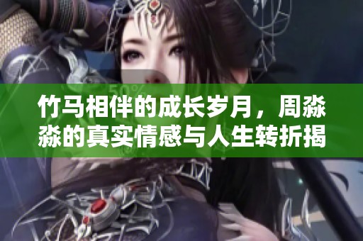 竹马相伴的成长岁月，周淼淼的真实情感与人生转折揭秘