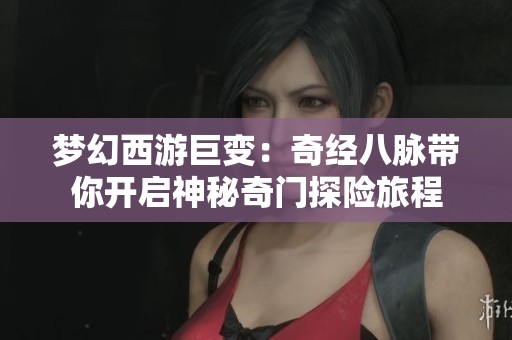 梦幻西游巨变：奇经八脉带你开启神秘奇门探险旅程