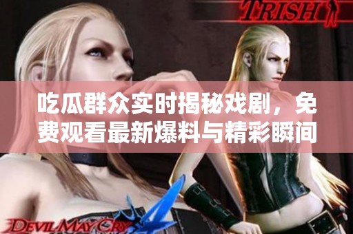 吃瓜群众实时揭秘戏剧，免费观看最新爆料与精彩瞬间全记录