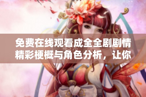 免费在线观看成全全剧剧情精彩梗概与角色分析，让你更好理解故事发展