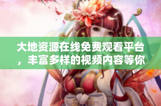 大地资源在线免费观看平台，丰富多样的视频内容等你来探索