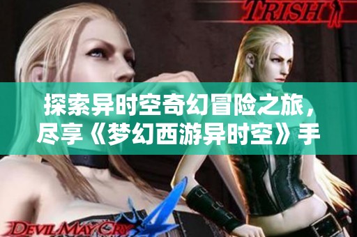 探索异时空奇幻冒险之旅，尽享《梦幻西游异时空》手游精彩魅力