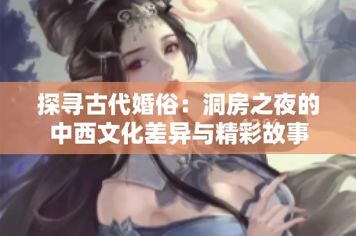 探寻古代婚俗：洞房之夜的中西文化差异与精彩故事