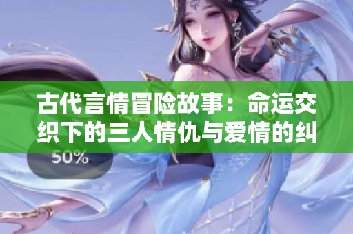 古代言情冒险故事：命运交织下的三人情仇与爱情的纠葛