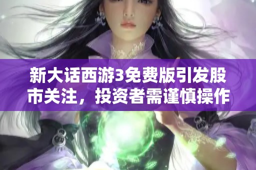 新大话西游3免费版引发股市关注，投资者需谨慎操作