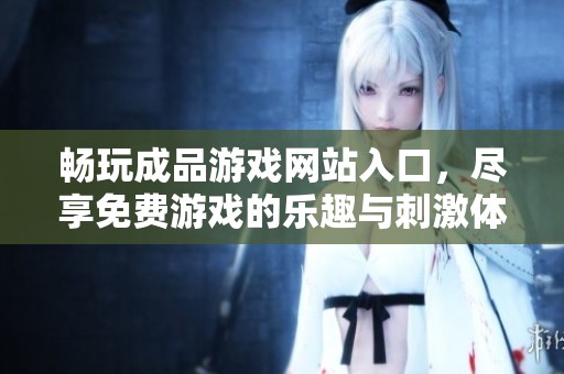 畅玩成品游戏网站入口，尽享免费游戏的乐趣与刺激体验