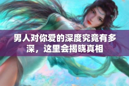 男人对你爱的深度究竟有多深，这里会揭晓真相