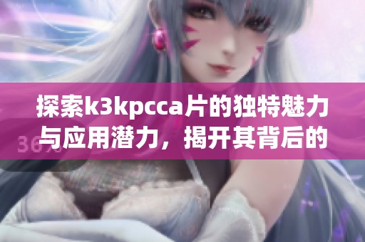 探索k3kpcca片的独特魅力与应用潜力，揭开其背后的科学奥秘