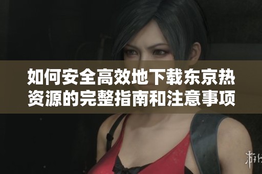 如何安全高效地下载东京热资源的完整指南和注意事项