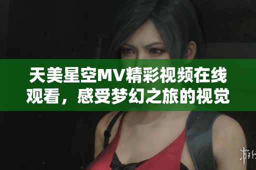 天美星空MV精彩视频在线观看，感受梦幻之旅的视觉盛宴