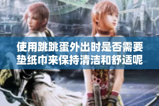 使用跳跳蛋外出时是否需要垫纸巾来保持清洁和舒适呢