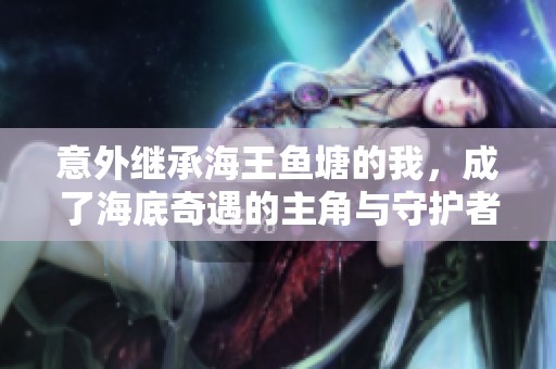 意外继承海王鱼塘的我，成了海底奇遇的主角与守护者