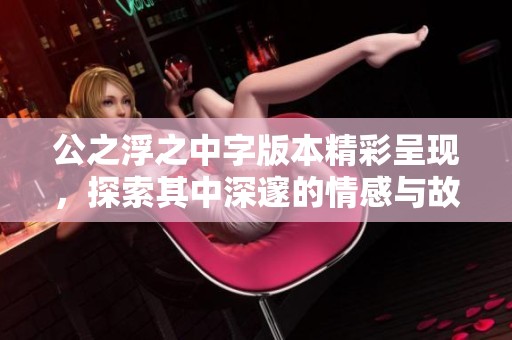 公之浮之中字版本精彩呈现，探索其中深邃的情感与故事魅力